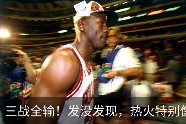 三战全输！发没发现，热火特别像上赛季的火箭