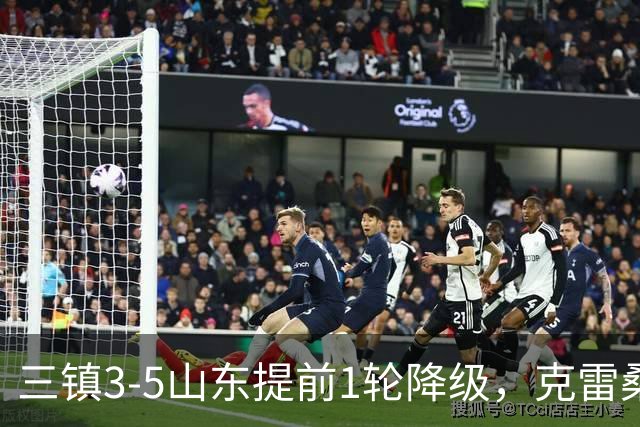 三镇3-5山东提前1轮降级，克雷桑梅开二度+助攻，卡迪斯替补双响