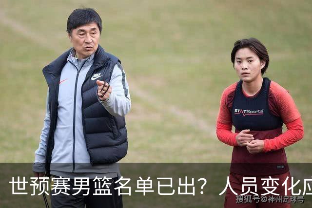 世预赛男篮名单已出？人员变化应该不大 周琦赵睿大概率回归