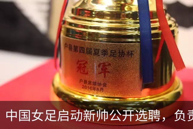中国女足启动新帅公开选聘，负责带队备战女足世界杯、洛杉矶奥运会等