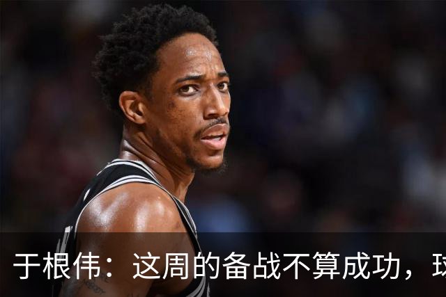 于根伟：这周的备战不算成功，球队受到了外界赞扬声的影响