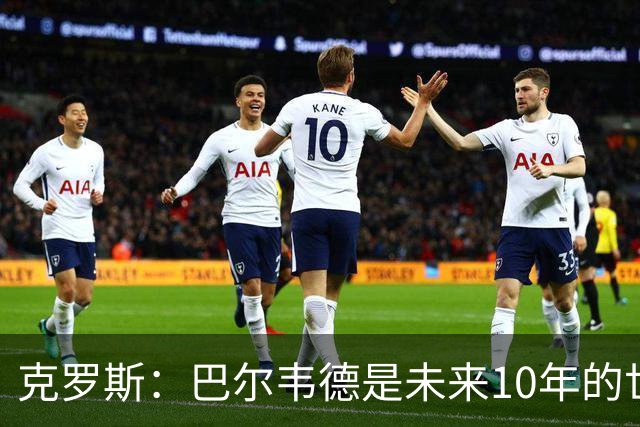 克罗斯：巴尔韦德是未来10年的世界级 我是他粉丝
