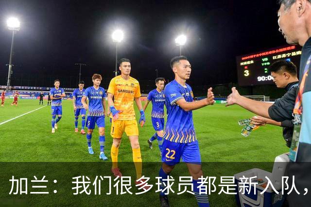 加兰：我们很多球员都是新入队，还在磨合适应