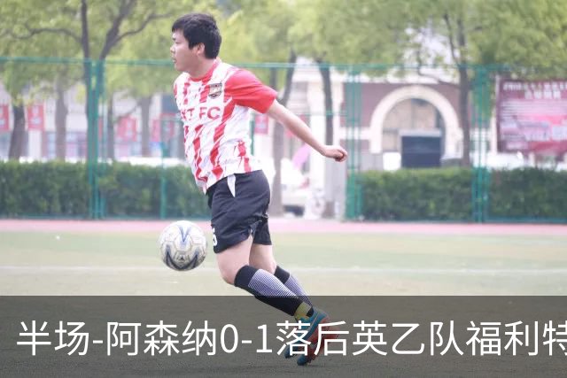 半场-阿森纳0-1落后英乙队福利特伍德 卢帕洛生吃萨尔蒙破门