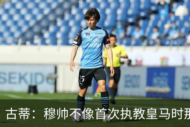 古蒂：穆帅不像首次执教皇马时那么冲动，如今更冷静更亲近球员