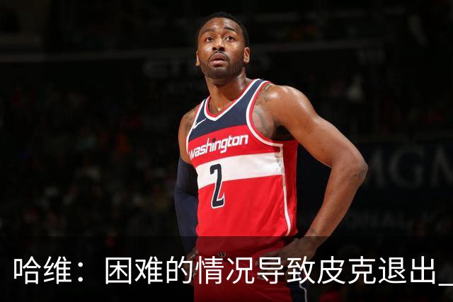 哈维：困难的情况导致皮克退出 他踢得少作用小