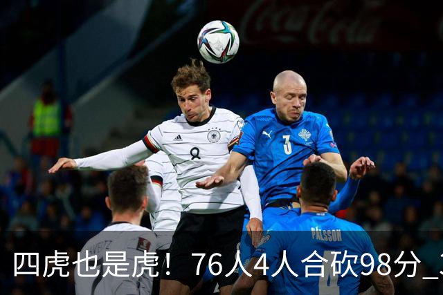 四虎也是虎！76人4人合砍98分 3人26+大帝三双VJ两双