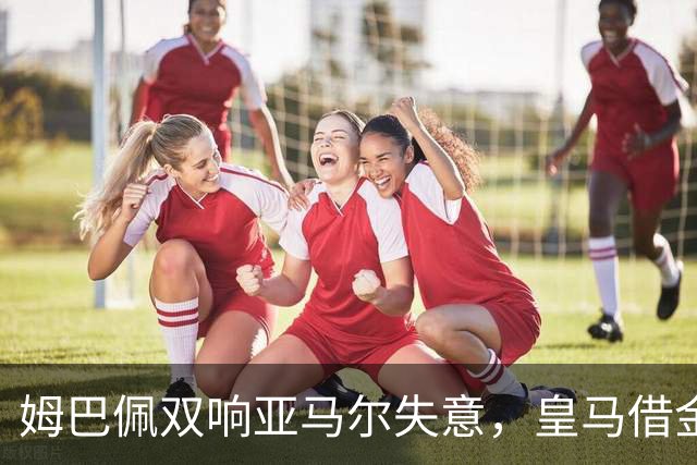 姆巴佩双响亚马尔失意，皇马借金球奖造势赢下国家德比心理战