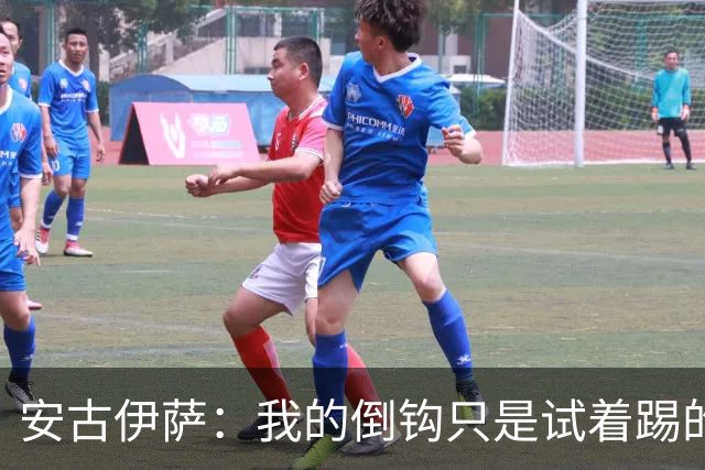 安古伊萨：我的倒钩只是试着踢的，如果能带来胜利就更完美了