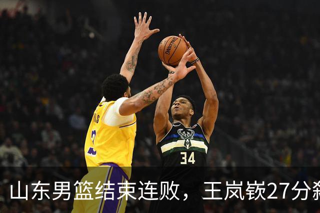 山东男篮结束连败，王岚嵚27分弑旧主，班顿19分钟仅得2分