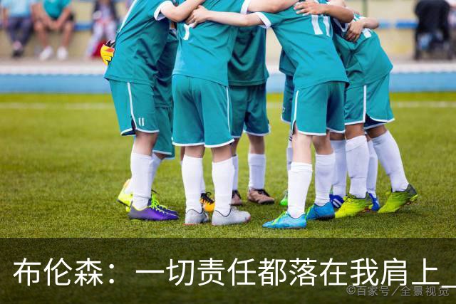 布伦森：一切责任都落在我肩上 我必须成为更好的领袖