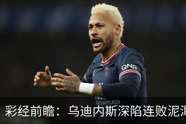 彩经前瞻：乌迪内斯深陷连败泥潭，帕尔马主场力争止颓