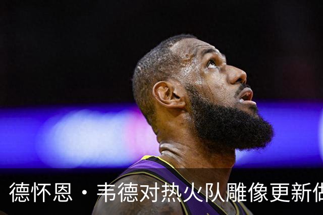 德怀恩·韦德对热火队雕像更新做出即时回应，尽显风度