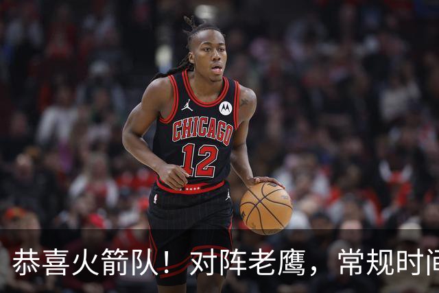 恭喜火箭队！对阵老鹰，常规时间边缘3人组亮相，冲击轮换阵容有戏