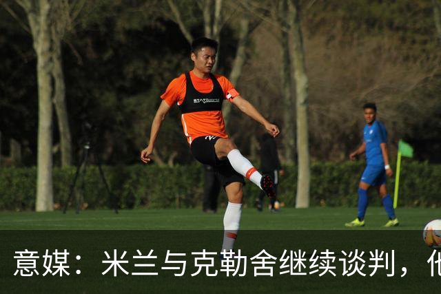 意媒：米兰与克勒舍继续谈判，他希望全面负责球队的竞技事务