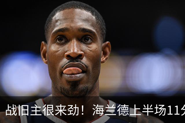 战旧主很来劲！海兰德上半场11分钟8投5中 砍下13分6助攻