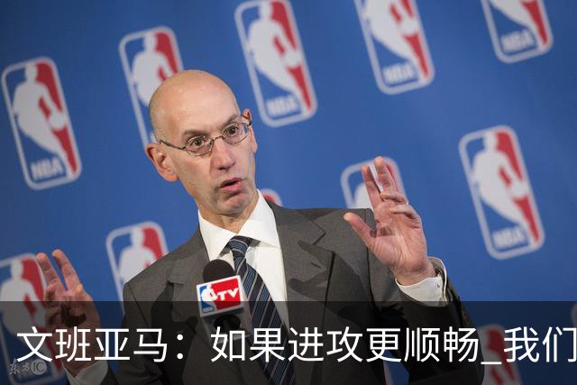 文班亚马：如果进攻更顺畅 我们本可以赢下更多比赛