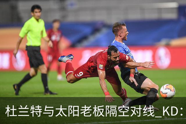 杜兰特与太阳老板隔空对线 KD：我36岁仍在巅峰状态