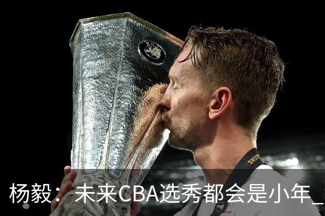 杨毅：未来CBA选秀都会是小年 教育公平更重要