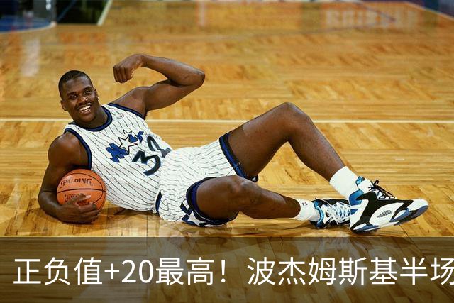 正负值+20最高！波杰姆斯基半场8中4拿11分3板3助0失误 三分5中3