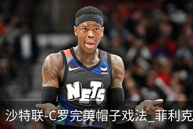 沙特联-C罗完美帽子戏法 菲利克斯助攻大四喜胜利5-3