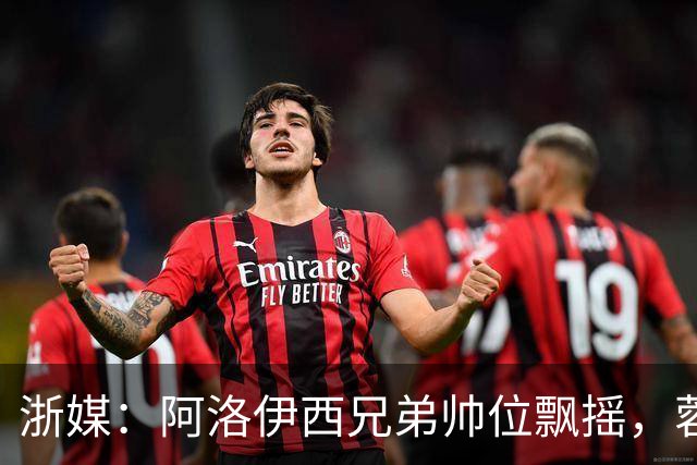 浙媒：阿洛伊西兄弟帅位飘摇，蓉城和浙江同陷困局