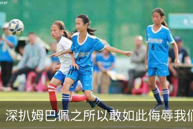 深扒姆巴佩之所以敢如此侮辱我们的深层次原因！