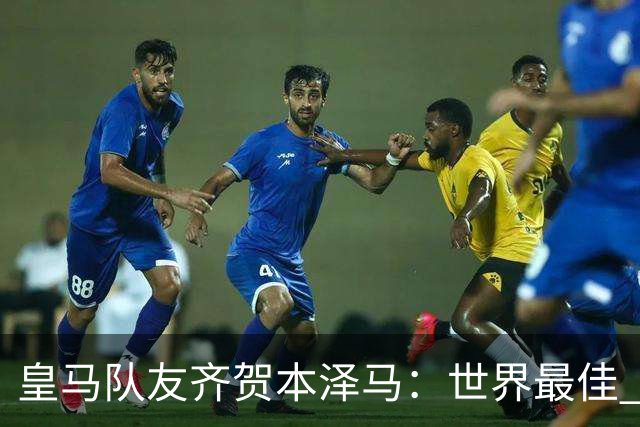皇马队友齐贺本泽马：世界最佳 和你一起踢球是荣誉