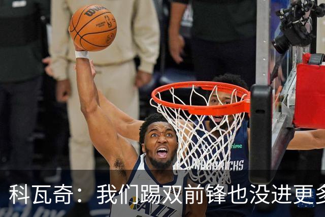 科瓦奇：我们踢双前锋也没进更多的球，所以原因不在前锋数量