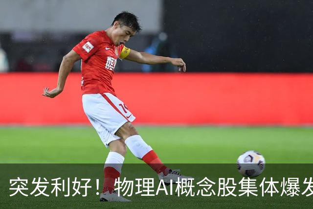 突发利好！物理AI概念股集体爆发，多股业绩有望大增