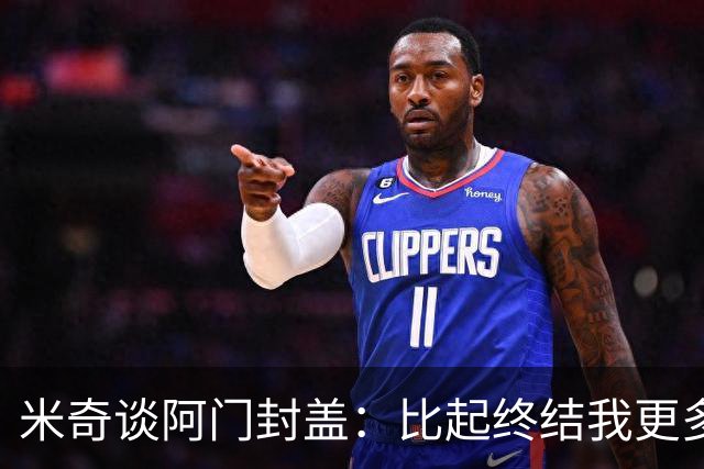 米奇谈阿门封盖：比起终结我更多看到传球 他完成了一次精彩防守