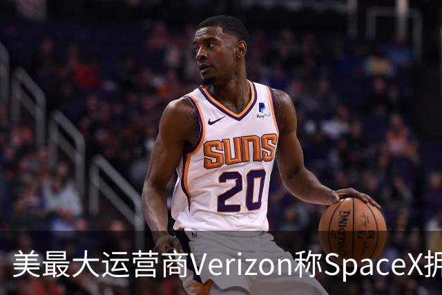 美最大运营商Verizon称SpaceX拥有竞争力需8年，马斯克回怼“2-3年就够”