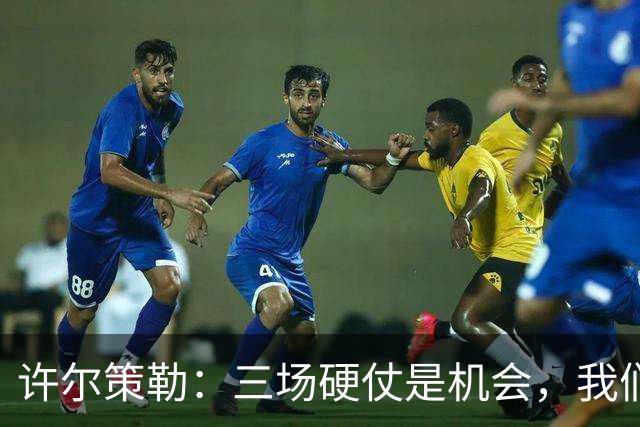许尔策勒：三场硬仗是机会，我们要证明自己配得上目前的位置
