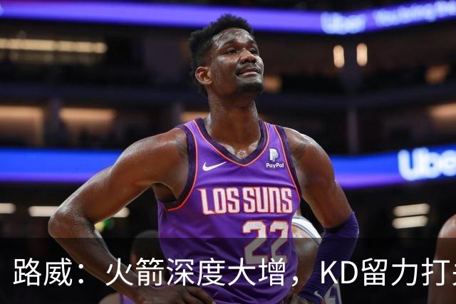 路威：火箭深度大增，KD留力打关键时刻会制造大麻烦