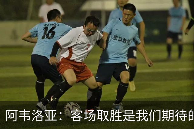 阿韦洛亚：客场取胜是我们期待的回报；零封对手同样重要
