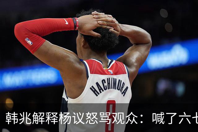 韩兆解释杨议怒骂观众：喊了六七遍杨老五，不骂回去下不了台