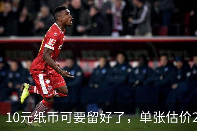 10元纸币可要留好了，单张估价200万！这4种谁有？