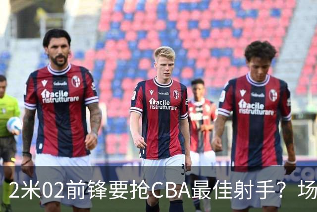 2米02前锋要抢CBA最佳射手？场均得分是上赛季3倍多，三分命中率71.4%